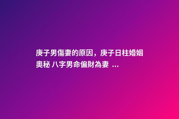 庚子男傷妻的原因，庚子日柱婚姻奧秘 八字男命偏財為妻，男命八字一個正財，一個偏-第1張-觀點-玄機派